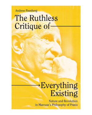The Ruthless Critique of Everything Existing: Nature and Revolution in Marcuse’s Philosophy of Praxis by Andrew Feenberg (Author)