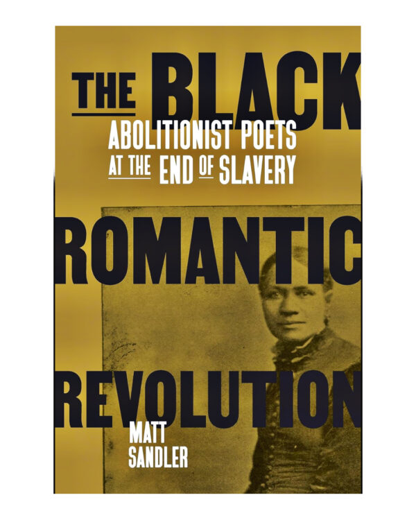 The Black Romantic Revolution: Abolitionist Poets at the End of Slavery  by Matt Sandler (Author)