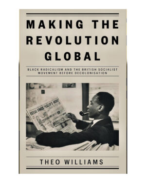 Making the Revolution Global: Black Radicalism and the British Socialist Movement before Decolonisation by Theo Williams (Author)