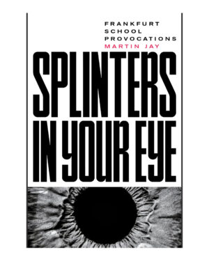 Splinters in Your Eye: Essays on the Frankfurt School by Martin Jay (Author)