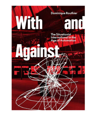 With and Against: the Situationist International in the Age of Automation by Dominique Routhier (Author)